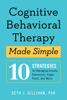 Cognitive Behavioral Therapy Made Simple: 10 Strategies for Managing Anxiety, Depression, Anger, Panic, and Worry by Gillihan, Seth J., PH. D.