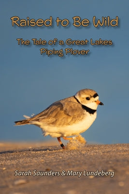 Raised to Be Wild: The Tale of a Great Lakes Piping Plover by Saunders, Sarah