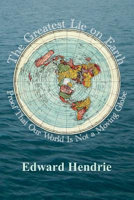 The Greatest Lie on Earth: Proof That Our World Is Not a Moving Globe by Hendrie, Edward