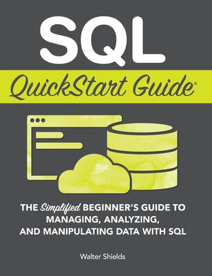 SQL QuickStart Guide: The Simplified Beginner's Guide to Managing, Analyzing, and Manipulating Data With SQL by Shields, Walter