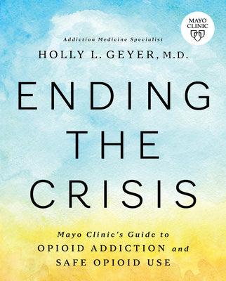 Ending the Crisis: Mayo Clinic's Guide to Opioid Addiction and Safe Opioid Use by Geyer, Holly