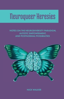 Neuroqueer Heresies: Notes on the Neurodiversity Paradigm, Autistic Empowerment, and Postnormal Possibilities by Walker, Nick