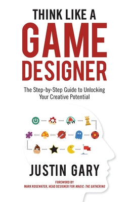 Think Like a Game Designer: The Step-By-Step Guide to Unlocking Your Creative Potential by Gary, Justin