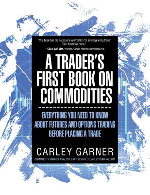 A Trader's First Book on Commodities: Everything You Need to Know about Futures and Options Trading Before Placing a Trade by Garner, Carley
