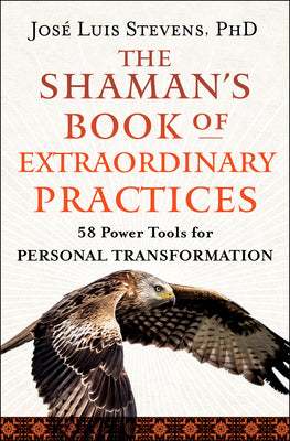 The Shaman's Book of Extraordinary Practices: 58 Power Tools for Personal Transformation by Stevens, José Luis