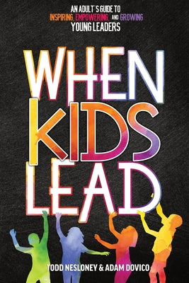 When Kids Lead: An Adult's Guide to Inspiring, Empowering, and Growing Young Leaders by Nesloney, Todd