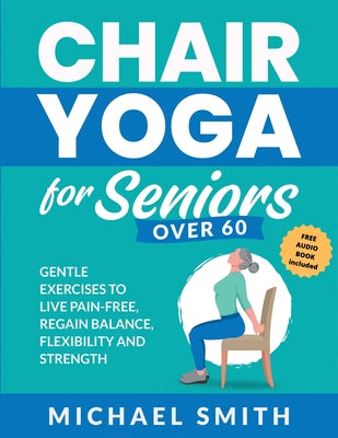 Chair Yoga for Seniors Over 60: Gentle Exercises to Live Pain-Free, Regain Balance, Flexibility, and Strength: Prevent Falls, Improve Stability and Po by Smith, Michael