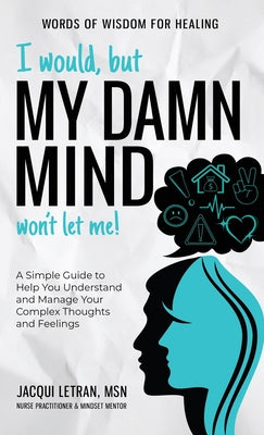 I Would, but My DAMN MIND Won't Let Me!: A Simple Guide to Help You Understand and Manage Your Complex Thoughts and Feelings by Letran, Jacqui