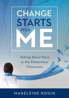 Change Starts with Me: Talking about Race in the Elementary Classroom (an Elementary Teacher's Guide to Breaking the Unproductive Silence Sur by Rogin, Madeleine