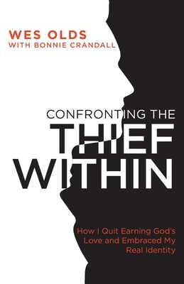 Confronting the Thief Within: How I Quit Earning God's Love and Embraced My Real Identity by Olds, Wes