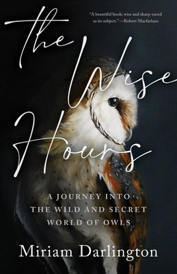 The Wise Hours: A Journey Into the Wild and Secret World of Owls by Darlington, Miriam