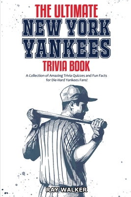 The Ultimate New York Yankees Trivia Book: A Collection of Amazing Trivia Quizzes and Fun Facts for Die-Hard Yankees Fans! by Walker, Ray