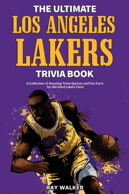 The Ultimate Los Angeles Lakers Trivia Book: A Collection of Amazing Trivia Quizzes and Fun Facts for Die-Hard L.A. Lakers Fans! by Walker, Ray