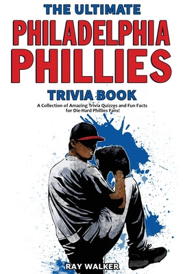 The Ultimate Philadelphia Phillies Trivia Book: A Collection of Amazing Trivia Quizzes and Fun Facts for Die-Hard Phillies Fans! by Walker, Ray