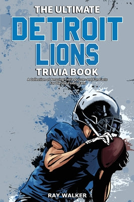 The Ultimate Detroit Lions Trivia Book: A Collection of Amazing Trivia Quizzes and Fun Facts for Die-Hard Lions Fans! by Walker, Ray