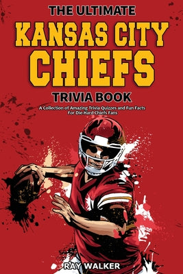 The Ultimate Kansas City Chiefs Trivia Book: A Collection of Amazing Trivia Quizzes and Fun Facts for Die-Hard Chiefs Fans! by Walker, Ray