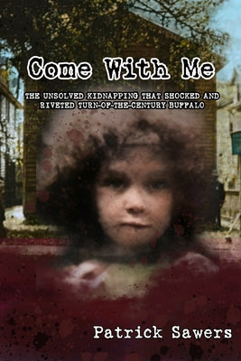 Come With Me: The Unsolved Kidnapping That Shocked and Riveted Turn-of-the-Century Buffalo by Sawers, Patrick