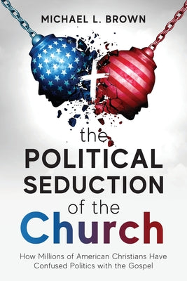 The Political Seduction of the Church: How Millions Of American Christians Have Confused Politics with the Gospel by Brown, Michael L.