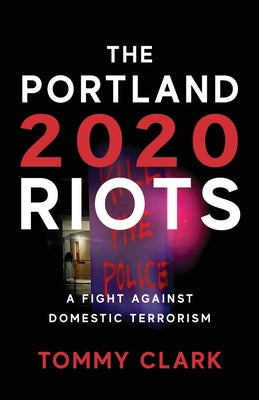 The 2020 Portland Riots: A Fight Against Domestic Terrorism by Clark, Tommy