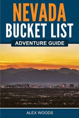 Nevada Bucket List Adventure Guide by Woods, Alex