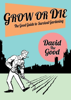 Grow or Die: The Good Guide to Survival Gardening: The Good Guide to Survival Gardening by The Good, David