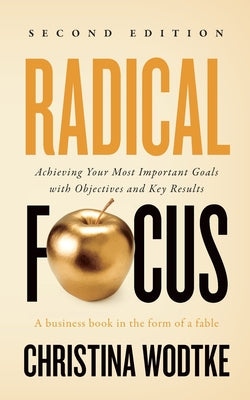 Radical Focus SECOND EDITION: Achieving Your Goals with Objectives and Key Results by Wodtke, Christina R.