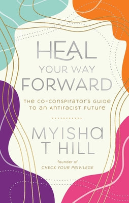 Heal Your Way Forward: The Co-Conspirator's Guide to an Antiracist Future by Hill, Myisha T.