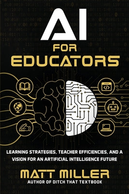 AI for Educators: Learning Strategies, Teacher Efficiencies, and a Vision for an Artificial Intelligence Future by Miller, Matt
