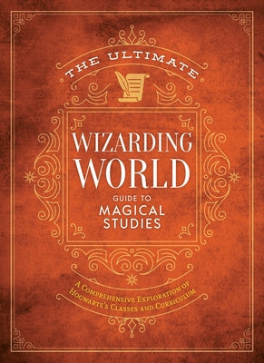 The Ultimate Wizarding World Guide to Magical Studies: A Comprehensive Exploration of Hogwarts's Classes and Curriculum by The Editors of Mugglenet