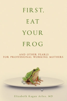 First, Eat Your Frog: And Other Pearls for Professional Working Mothers by Arleo, Elizabeth Kagan