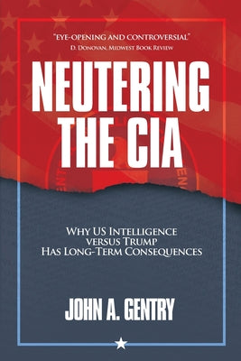Neutering the CIA: Why US Intelligence Versus Trump Has Long-Term Consequences by Gentry, John A.