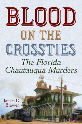 Blood on the Crossties: The Florida Chautauqua Murders by Brewer, James D.