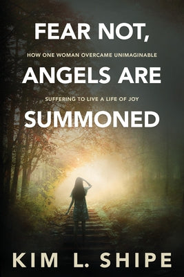 Fear Not, Angels Are Summoned: How One Woman Overcame Unimaginable Suffering to Live a Life of Joy by Shipe, Kim