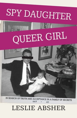 Spy Daughter, Queer Girl: In Search of Truth and Acceptance in a Family of Secrets by Absher, Leslie