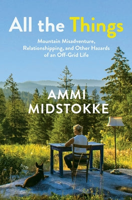 All the Things: Mountain Misadventure, Relationshipping, and Other Hazards of an Off-Grid Life by Midstokke, Ammi