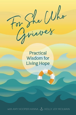For She Who Grieves: Practical Wisdom for Living Hope by Hooper Hanna, Amy
