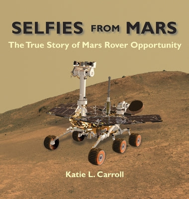Selfies From Mars: The True Story of Mars Rover Opportunity by Carroll, Katie L.