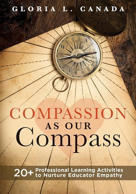 Compassion as Our Compass: 20+ Professional Learning Activities to Nurture Educator Empathy (the Supportive, Empathy-Building Guide That Brings C by Canada, Gloria L.