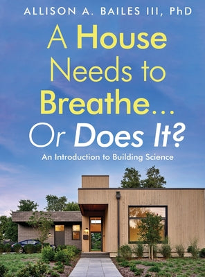 A House Needs to Breathe...Or Does It?: An Introduction to Building Science by Bailes, Allison A., III