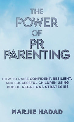 The Power of PR Parenting: How to raise confident, resilient and successful children using public relations practices by Hadad, Marjie