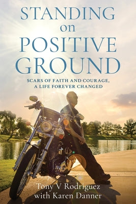 Standing on Positive Ground: Scars of Faith and Courage, A Life Forever Changed by Rodriguez, Tony V.