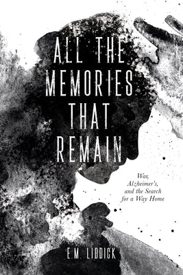 All the Memories That Remain: War, Alzheimer's, and the Search for a Way Home by Liddick, E. M.