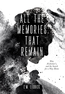 All the Memories That Remain: War, Alzheimer's, and the Search for a Way Home by Liddick, E. M.