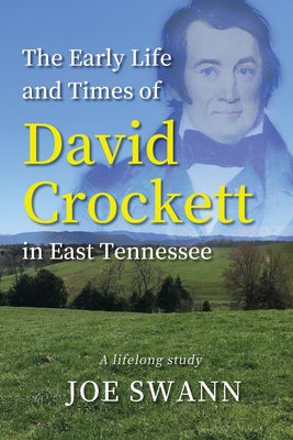 The Early Life and Times of David Crockett in East Tennessee: A Lifelong Study by Swann, Joe
