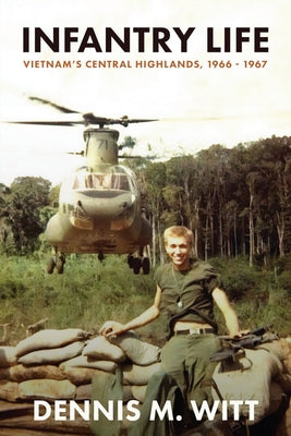 Infantry Life: Vietnam's Central Highlands, 1966 - 1967 by Witt, Dennis M.