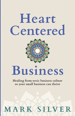 Heart-Centered Business: Healing from toxic business culture so your small business can thrive by Silver, Mark
