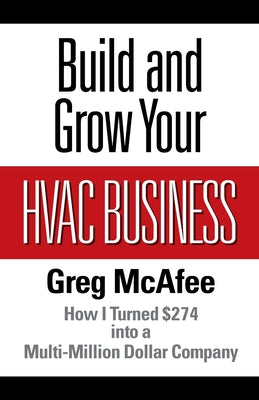 Build and Grow Your HVAC Business: How I Turned $274 into a Multi-Million Dollar Company by McAfee, Greg