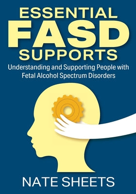 Essential FASD Supports: Understanding and Supporting People with Fetal Alcohol Spectrum Disorders by Sheets, Nate