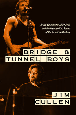 Bridge and Tunnel Boys: Bruce Springsteen, Billy Joel, and the Metropolitan Sound of the American Century by Cullen, Jim