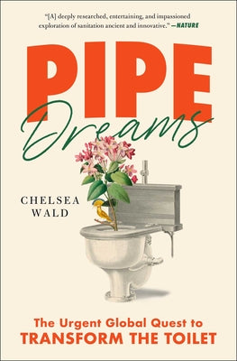 Pipe Dreams: The Urgent Global Quest to Transform the Toilet by Wald, Chelsea
